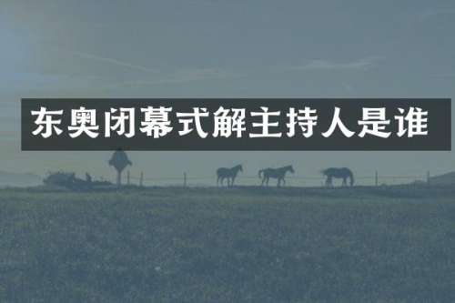 东奥闭幕式解主持人是谁