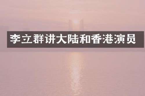 李立群讲大陆和香港演员