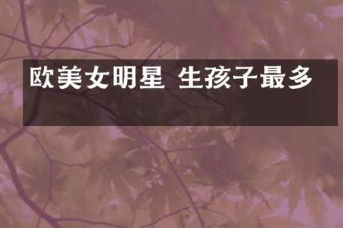 欧明星 生孩子最多的
