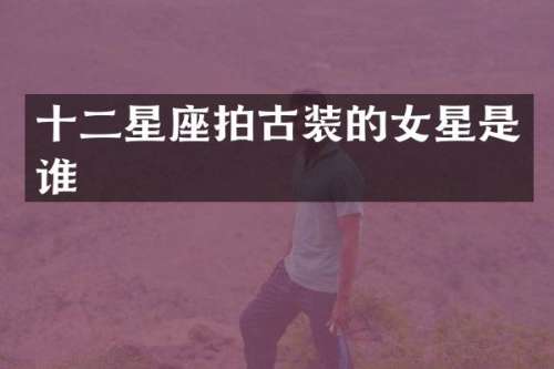 十二星座拍古装的女星是谁