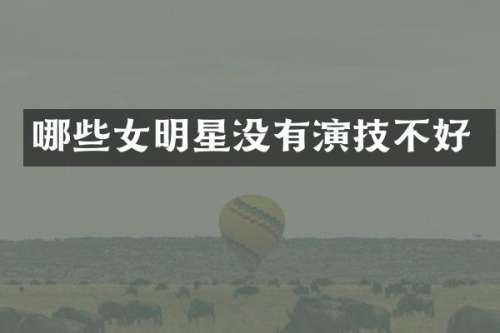 哪些女明星没有演技不好