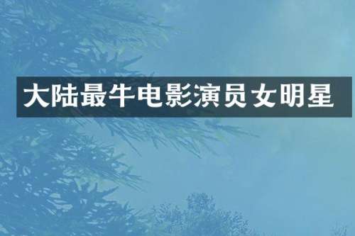 大陆最牛电影演员女明星