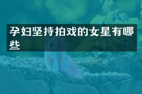 孕妇坚持拍戏的女星有哪些
