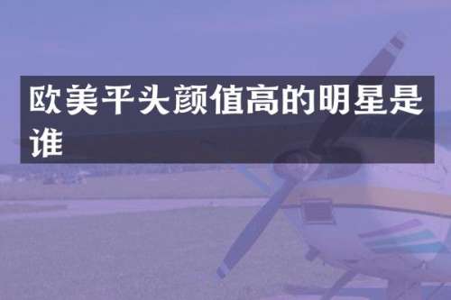 欧美平头颜值高的明星是谁