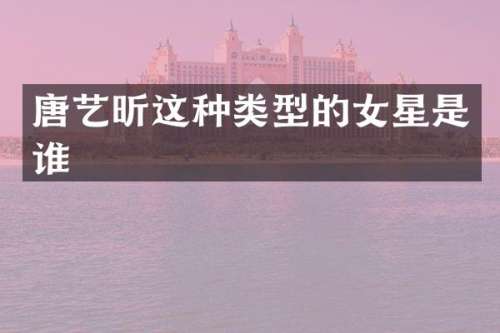 唐艺昕这种类型的女星是谁