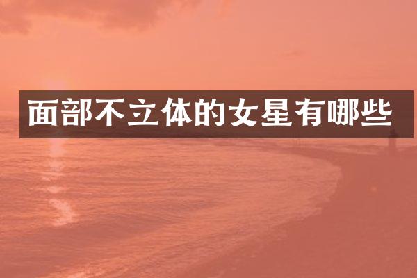 面部不立体的女星有哪些