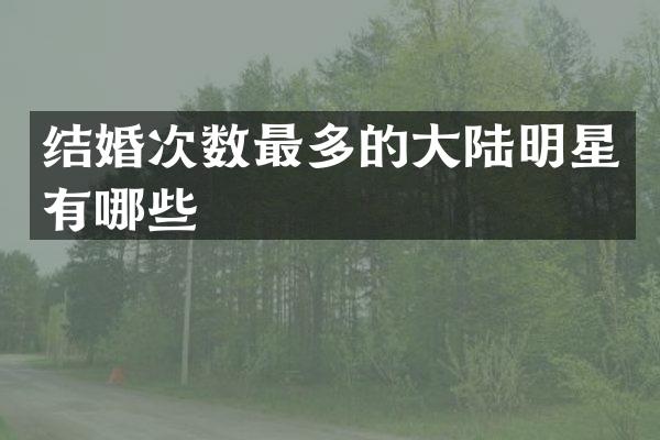结婚次数最多的大陆明星有哪些