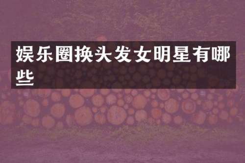 娱乐圈换头发女明星有哪些