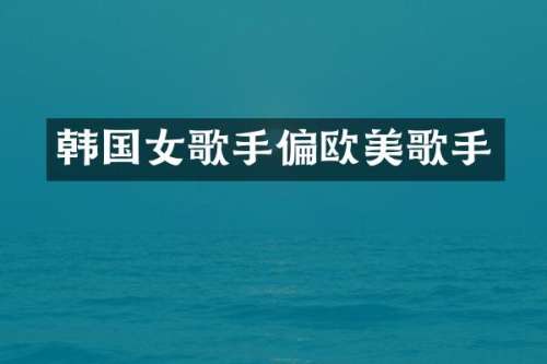 韩国女歌手偏欧美歌手