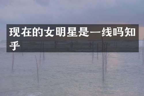 现在的女明星是一线吗知乎