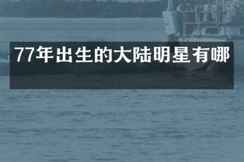 77年出生的大陆明星有哪些