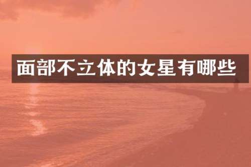 面部不立体的女星有哪些