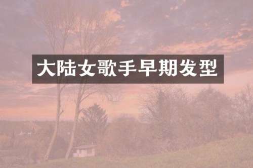 大陆女歌手早期发型