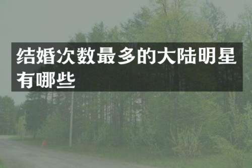 结婚次数最多的大陆明星有哪些