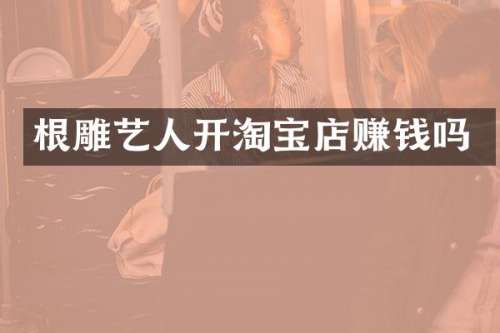 根雕艺人开淘宝店赚钱吗