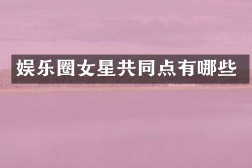 娱乐圈女星共同点有哪些