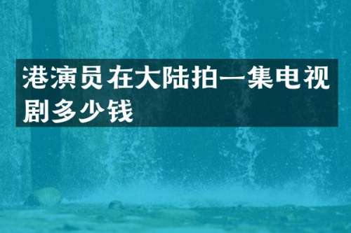 港演员在大陆拍一集电视剧多少钱
