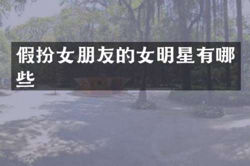 假扮女朋友的女明星有哪些