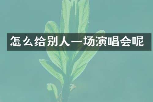 怎么给别人一场演唱会呢