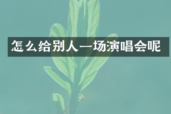 怎么给别人一场演唱会呢