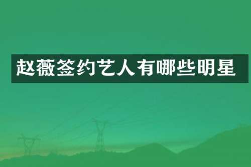 赵薇签约艺人有哪些明星