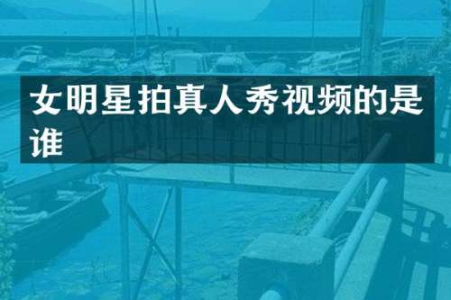 女明星拍真人秀视频的是谁