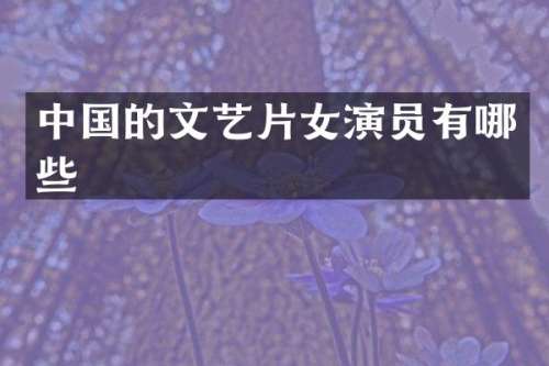 中国的文艺片女演员有哪些