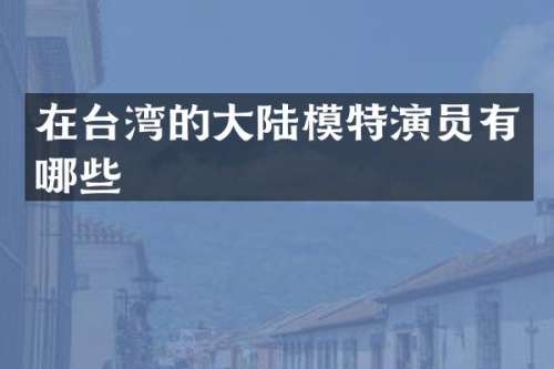 在台湾的大陆模特演员有哪些
