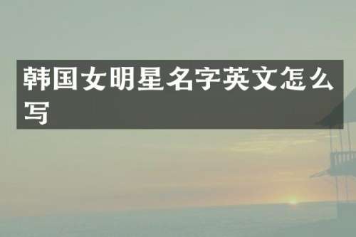 韩国女明星名字英文怎么写