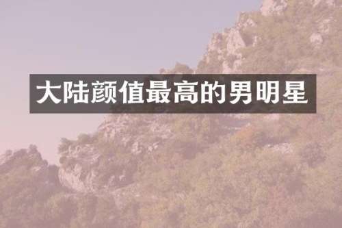 大陆颜值最高的男明星