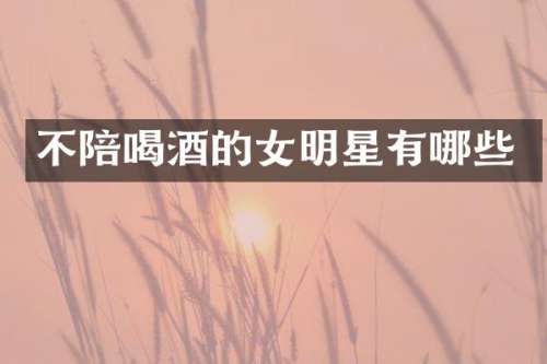 不陪喝酒的女明星有哪些