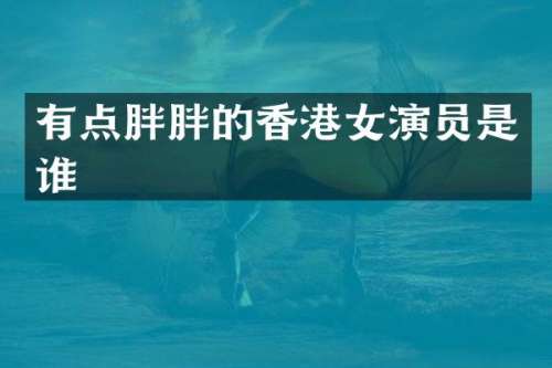 有点胖胖的香港女演员是谁