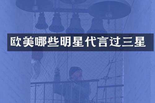 欧美哪些明星代言过三星