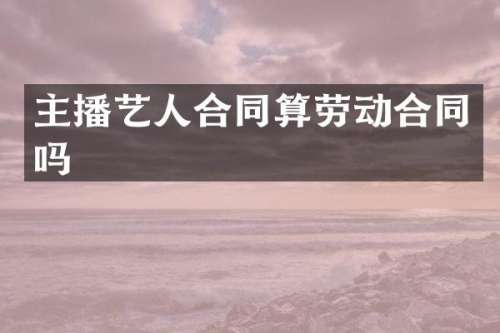主播艺人合同算劳动合同吗