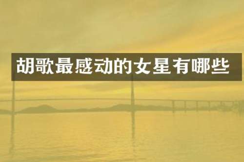 胡歌最感动的女星有哪些