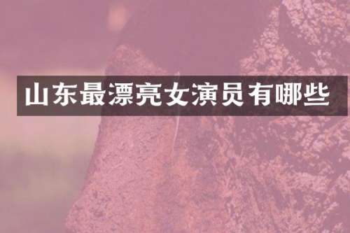 山东最漂亮女演员有哪些