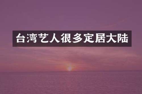 台湾艺人很多定居大陆