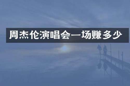 周杰伦演唱会一场赚多少