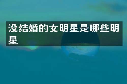 没结婚的女明星是哪些明星