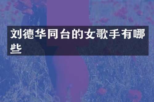 刘德华同台的女歌手有哪些