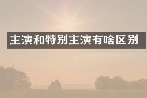 主演和特别主演有啥区别