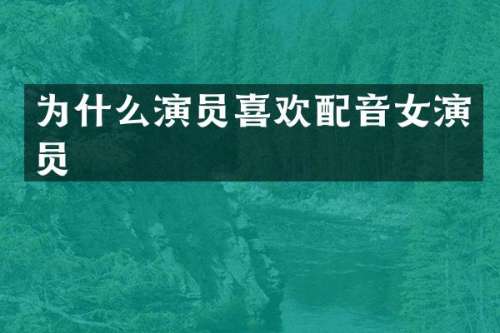 为什么演员喜欢配音女演员