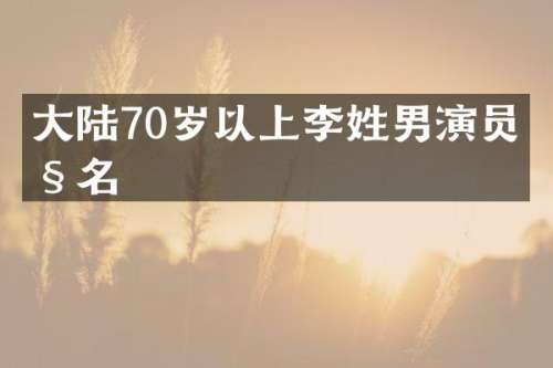 大陆70岁以上李姓男演员姓名