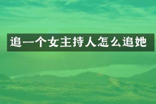 追一个女主持人怎么追她