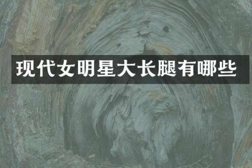现代女明星大长腿有哪些