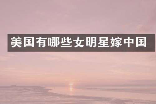 美国有哪些女明星嫁中国