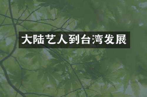 大陆艺人到台湾发展