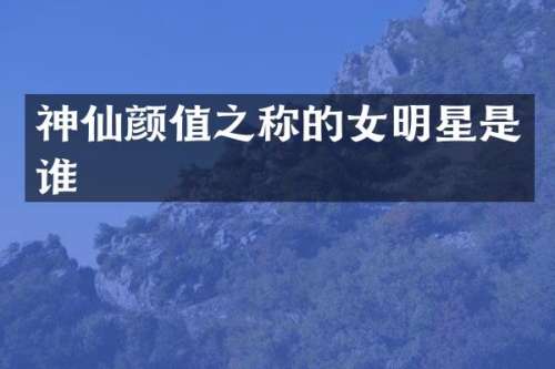 神仙颜值之称的女明星是谁