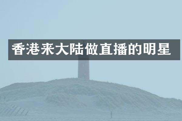 香港来大陆做直播的明星