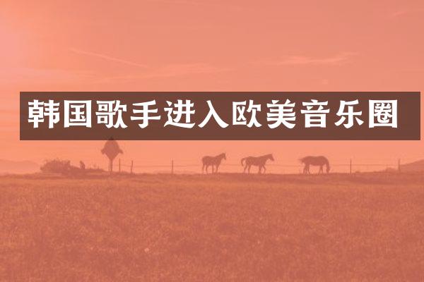 韩国歌手进入欧美音乐圈